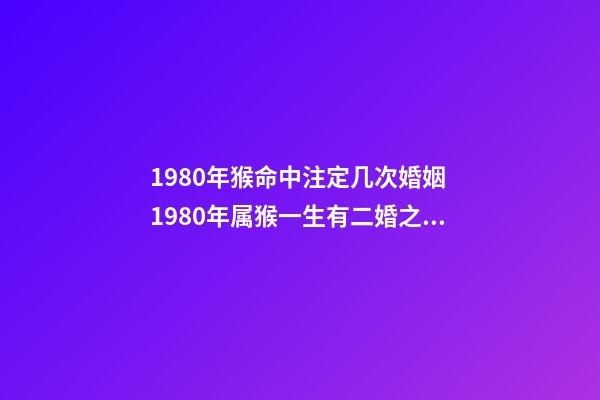 1980年猴命中注定几次婚姻 1980年属猴一生有二婚之命，1980年属猴一生有二婚之命